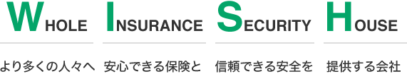 WHOLE INSURANCE SECURITY HOUSE より多くの人々へ安心できる保険と信頼できる安全を提供する会社